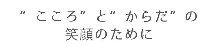 “こころ”と“からだ”の笑顔のために